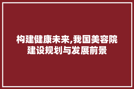 构建健康未来,我国美容院建设规划与发展前景