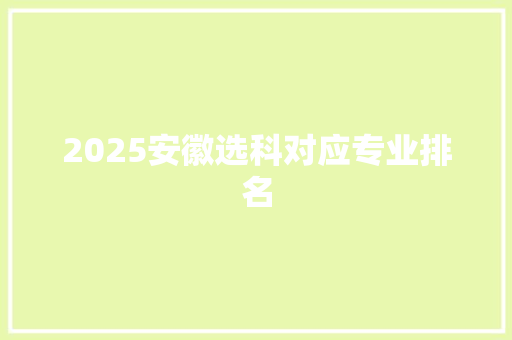2025安徽选科对应专业排名 工作计划