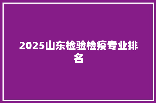 2025山东检验检疫专业排名