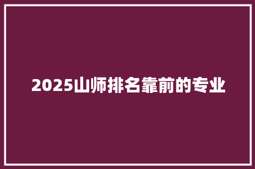 2025山师排名靠前的专业