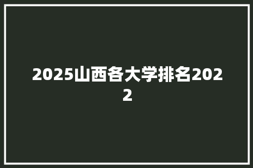 2025山西各大学排名2022