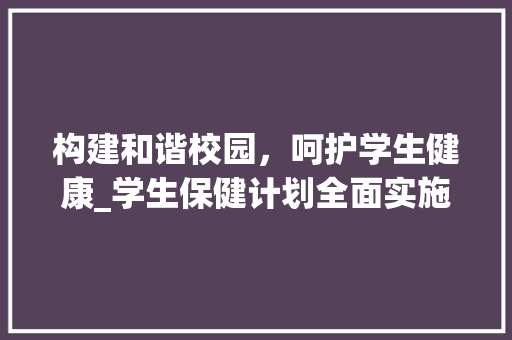 构建和谐校园，呵护学生健康_学生保健计划全面实施 诗词鉴赏