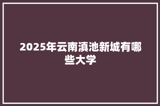 2025年云南滇池新城有哪些大学 成语大全