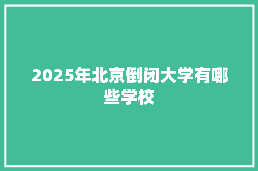 2025年北京倒闭大学有哪些学校