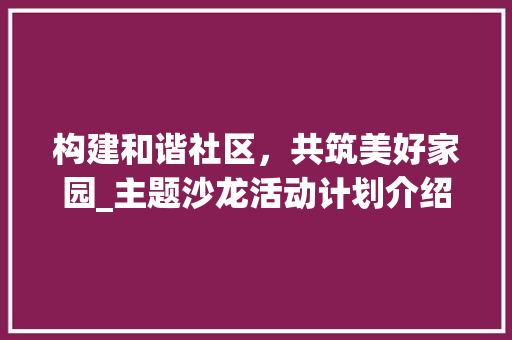 构建和谐社区，共筑美好家园_主题沙龙活动计划介绍
