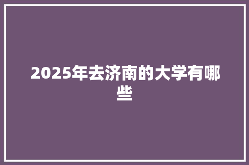 2025年去济南的大学有哪些 国学经典