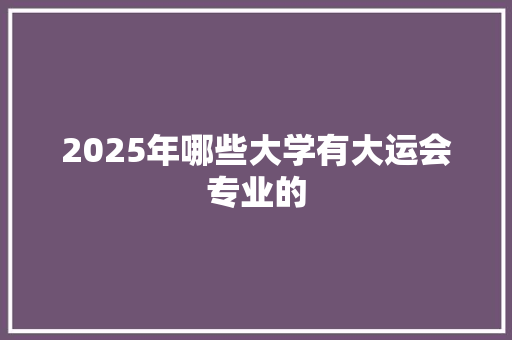 2025年哪些大学有大运会专业的
