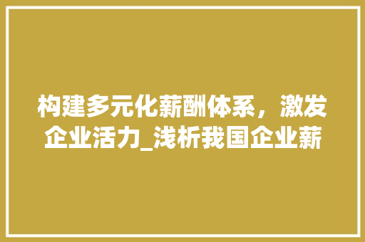 构建多元化薪酬体系，激发企业活力_浅析我国企业薪酬计划
