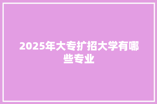 2025年大专扩招大学有哪些专业