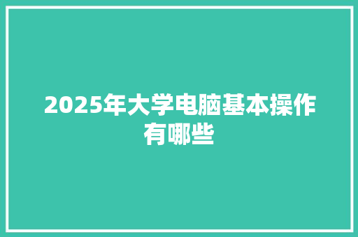 2025年大学电脑基本操作有哪些 诗词鉴赏