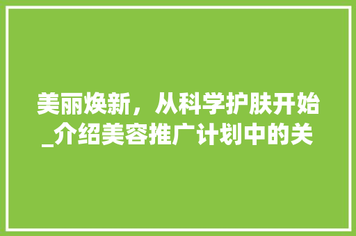 美丽焕新，从科学护肤开始_介绍美容推广计划中的关键要素