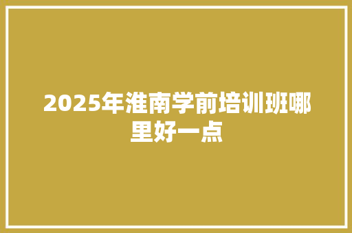 2025年淮南学前培训班哪里好一点