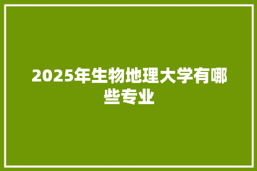 2025年生物地理大学有哪些专业