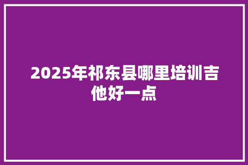 2025年祁东县哪里培训吉他好一点