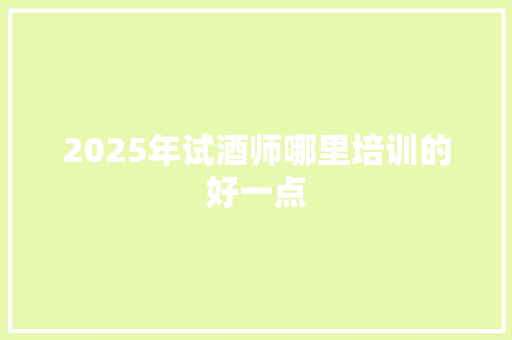 2025年试酒师哪里培训的好一点 国学经典