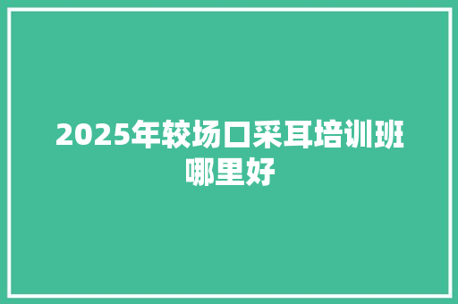 2025年较场口采耳培训班哪里好