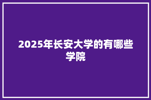 2025年长安大学的有哪些学院 合同范本