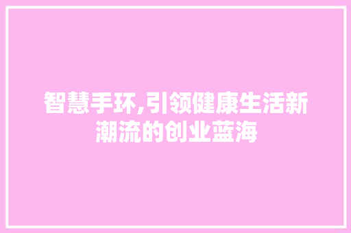 智慧手环,引领健康生活新潮流的创业蓝海