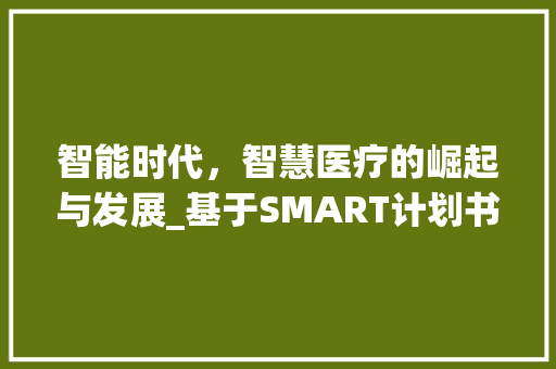 智能时代，智慧医疗的崛起与发展_基于SMART计划书模板的讨论