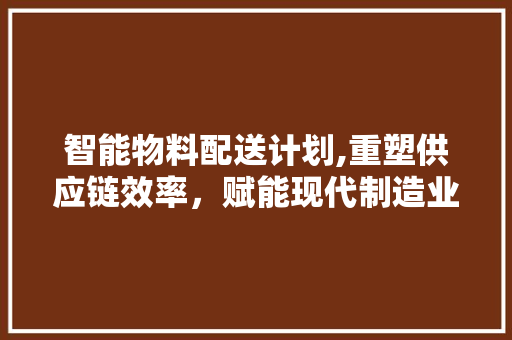 智能物料配送计划,重塑供应链效率，赋能现代制造业