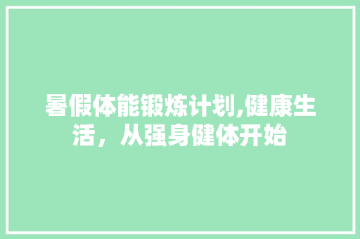 暑假体能锻炼计划,健康生活，从强身健体开始
