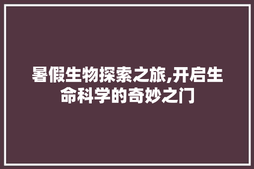 暑假生物探索之旅,开启生命科学的奇妙之门 演讲稿