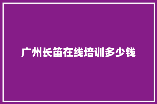广州长笛在线培训多少钱