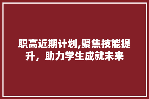 职高近期计划,聚焦技能提升，助力学生成就未来