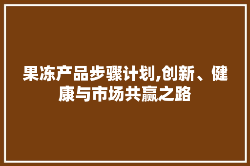 果冻产品步骤计划,创新、健康与市场共赢之路