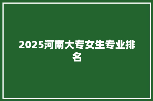 2025河南大专女生专业排名