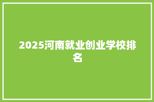 2025河南就业创业学校排名