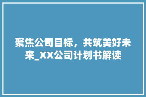 聚焦公司目标，共筑美好未来_XX公司计划书解读