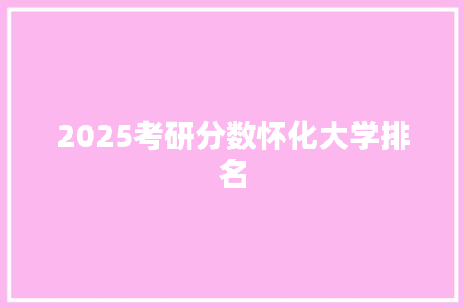 2025考研分数怀化大学排名