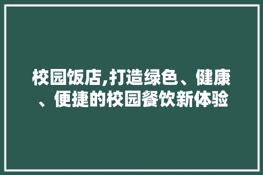 校园饭店,打造绿色、健康、便捷的校园餐饮新体验