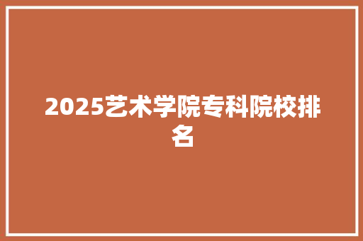 2025艺术学院专科院校排名