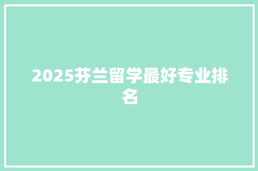 2025芬兰留学最好专业排名