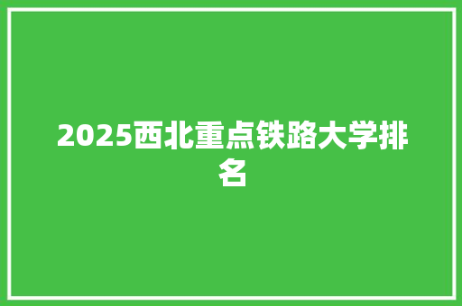 2025西北重点铁路大学排名