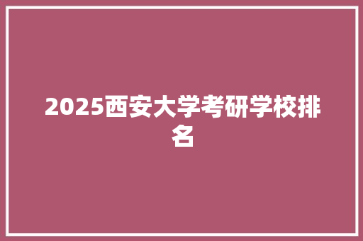 2025西安大学考研学校排名 工作计划