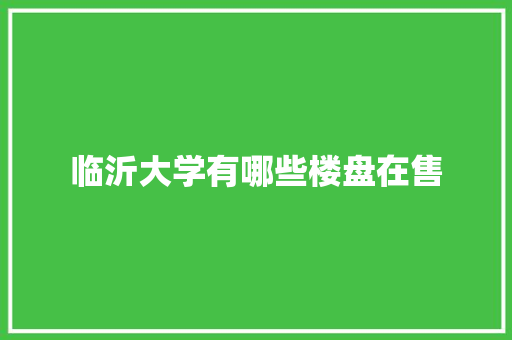 临沂大学有哪些楼盘在售