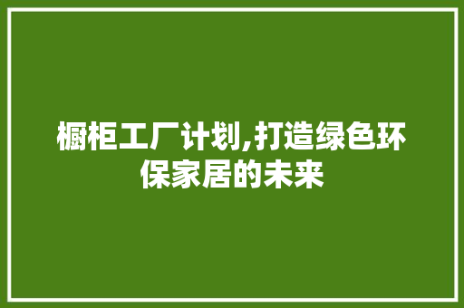 橱柜工厂计划,打造绿色环保家居的未来