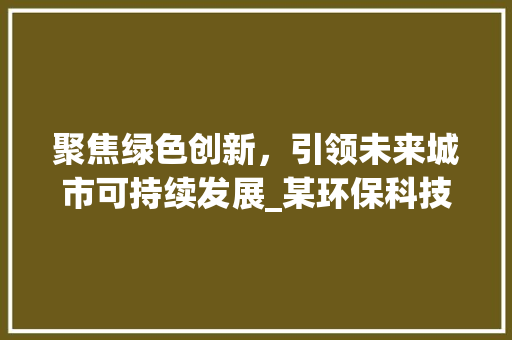 聚焦绿色创新，引领未来城市可持续发展_某环保科技创业计划书解读