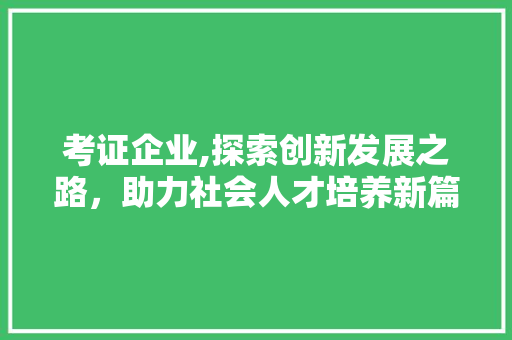 考证企业,探索创新发展之路，助力社会人才培养新篇章