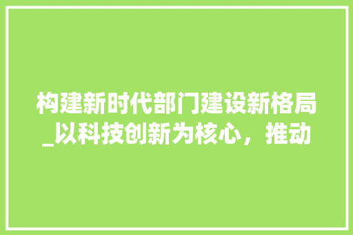 构建新时代部门建设新格局_以科技创新为核心，推动高质量发展 名人名言