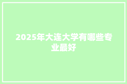 2025年大连大学有哪些专业最好