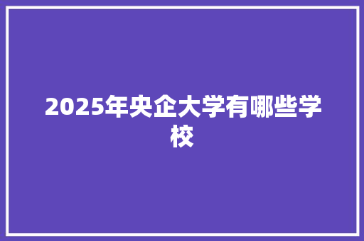 2025年央企大学有哪些学校