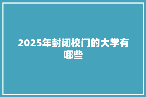 2025年封闭校门的大学有哪些 诗词鉴赏