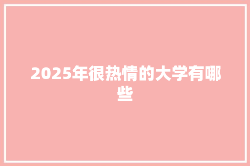2025年很热情的大学有哪些 工作计划