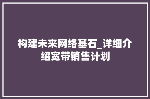 构建未来网络基石_详细介绍宽带销售计划 成语大全