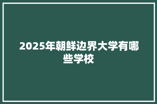 2025年朝鲜边界大学有哪些学校