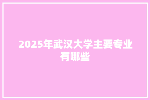 2025年武汉大学主要专业有哪些